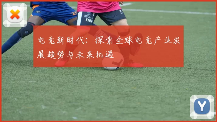 电竞新时代：探索全球电竞产业发展趋势与未来机遇