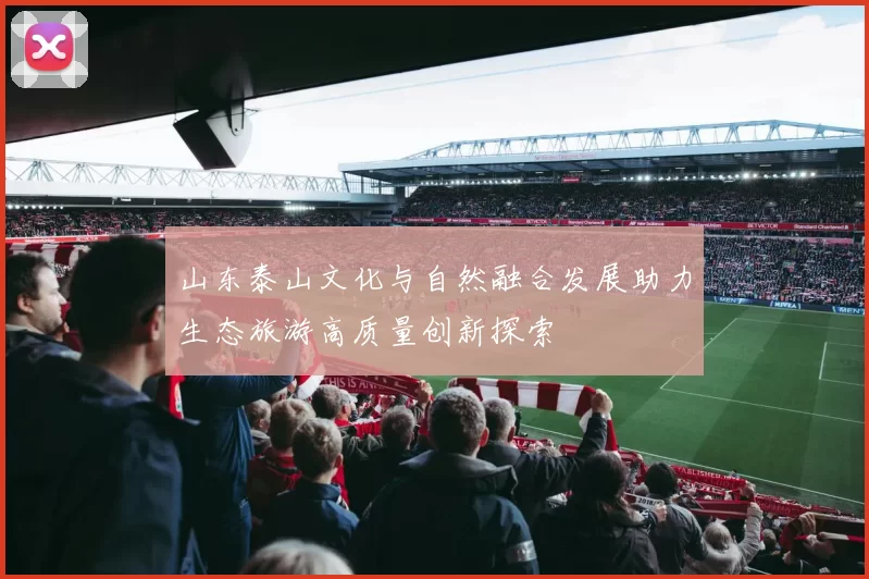 山东泰山文化与自然融合发展助力生态旅游高质量创新探索
