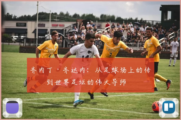 齐内丁·齐达内：从足球场上的传奇到世界足坛的伟大导师