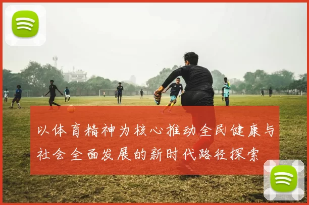 以体育精神为核心推动全民健康与社会全面发展的新时代路径探索