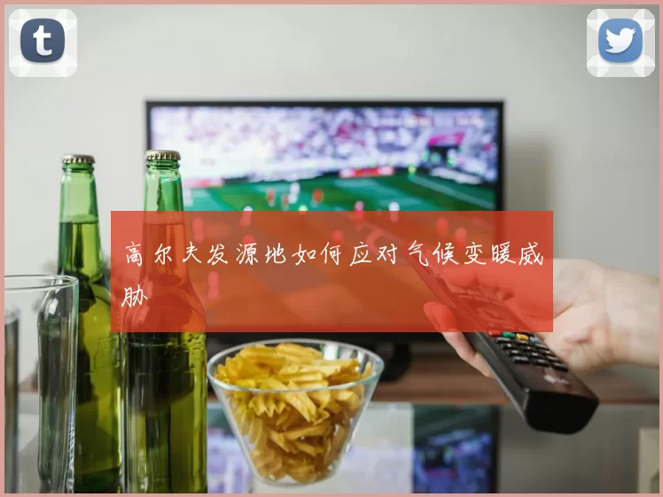 高尔夫发源地如何应对气候变暖威胁