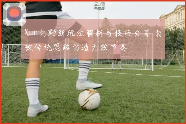 Xun打野新玩法解析与技巧分享 打破传统思路打造无敌节奏