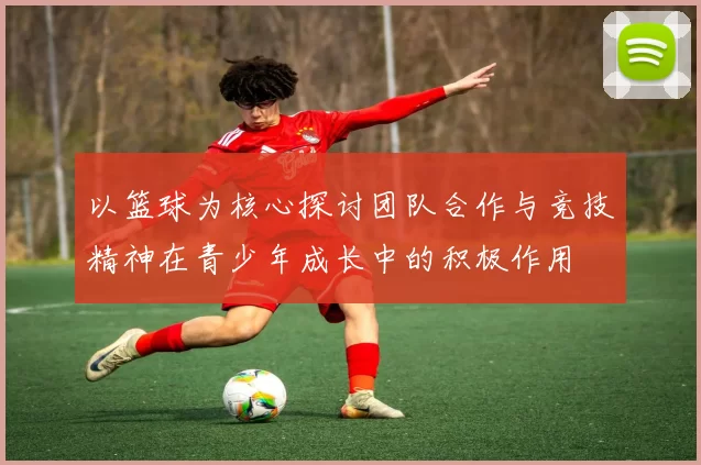 以篮球为核心探讨团队合作与竞技精神在青少年成长中的积极作用