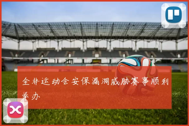 全非运动会安保漏洞威胁赛事顺利举办