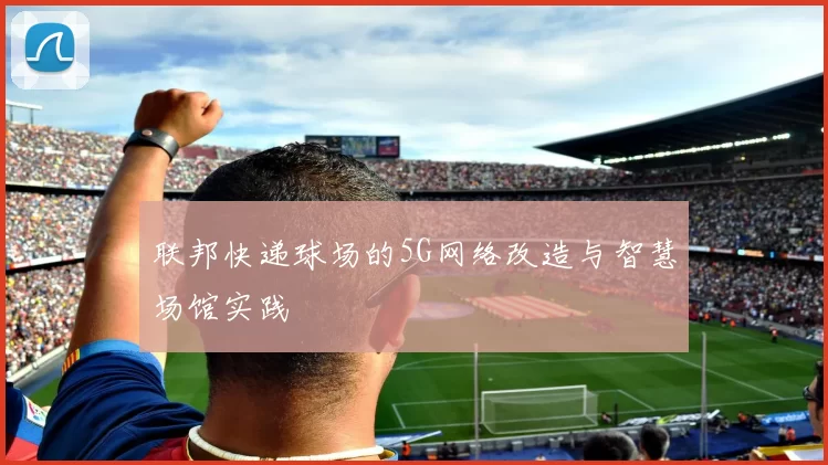 联邦快递球场的5G网络改造与智慧场馆实践