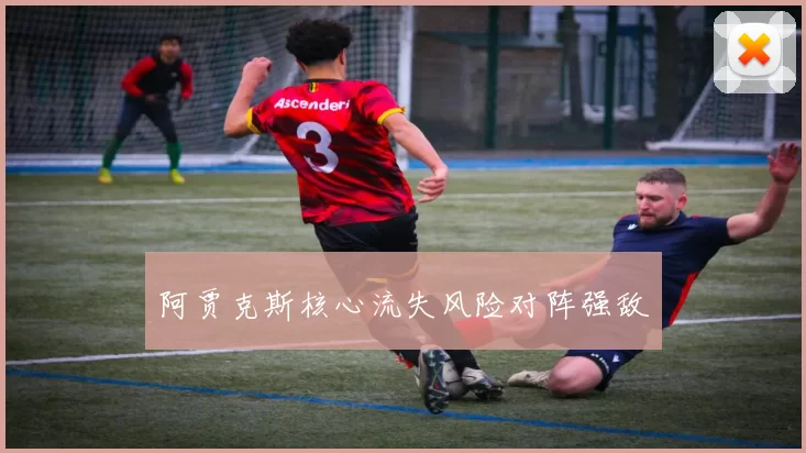 阿贾克斯核心流失风险对阵强敌