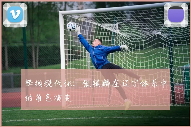 锋线现代化：张镇麟在辽宁体系中的角色演变