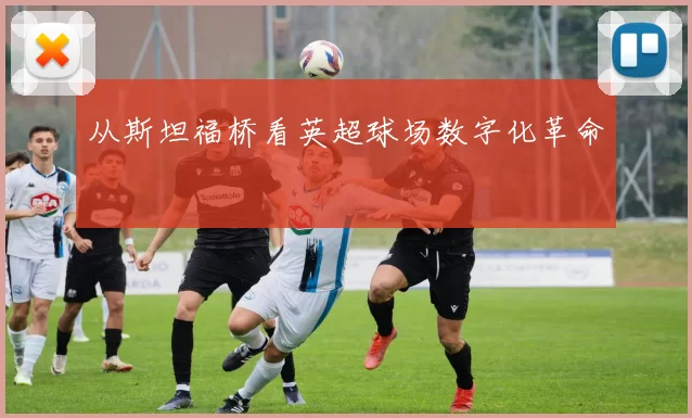 从斯坦福桥看英超球场数字化革命