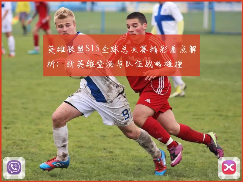 英雄联盟S15全球总决赛精彩看点解析：新英雄登场与队伍战略碰撞