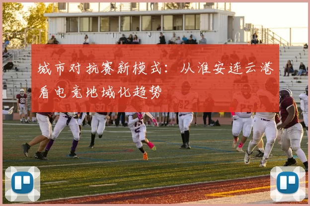 城市对抗赛新模式：从淮安连云港看电竞地域化趋势
