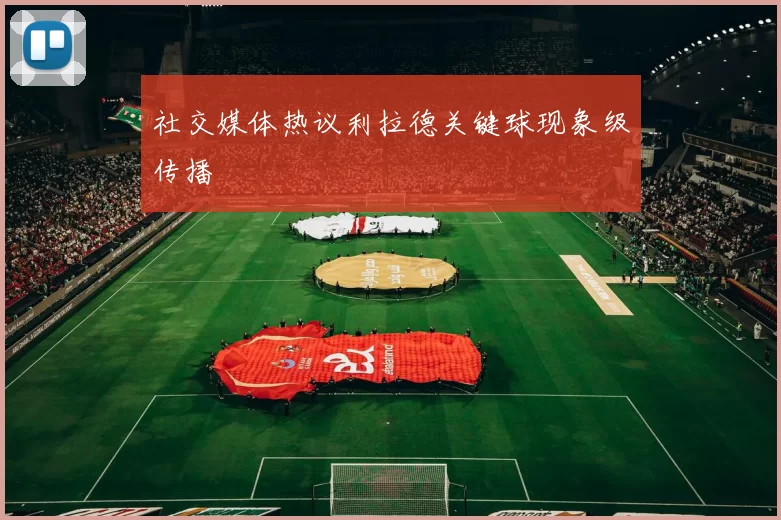 社交媒体热议利拉德关键球现象级传播