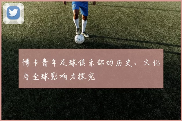 博卡青年足球俱乐部的历史、文化与全球影响力探究
