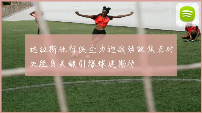 达拉斯独行侠全力迎战劲敌焦点对决胜负关键引爆球迷期待