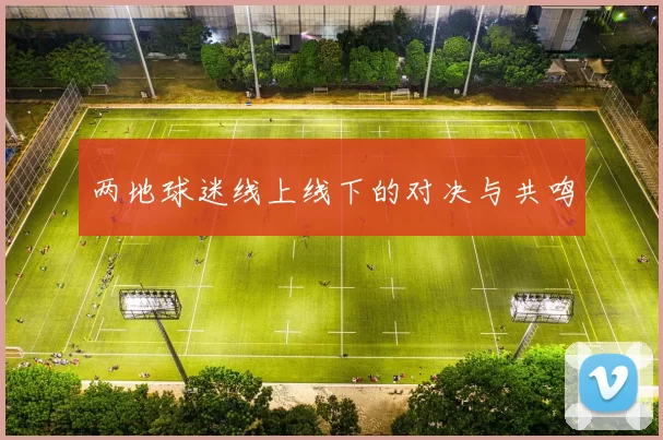 两地球迷线上线下的对决与共鸣
