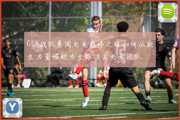 GEN战队勇闯电竞巅峰之路如何从新生力量崛起为全球顶尖电竞团队