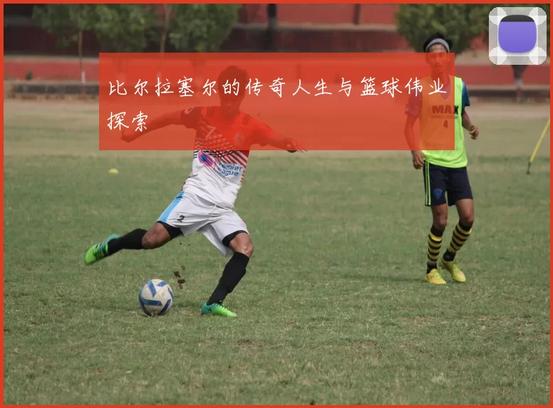 比尔拉塞尔的传奇人生与篮球伟业探索