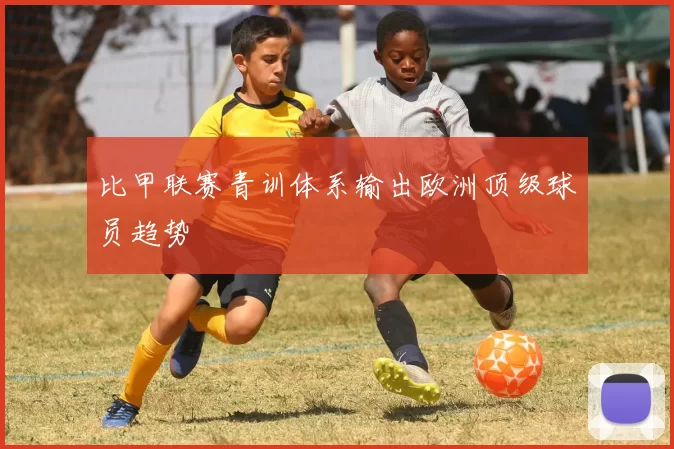 比甲联赛青训体系输出欧洲顶级球员趋势