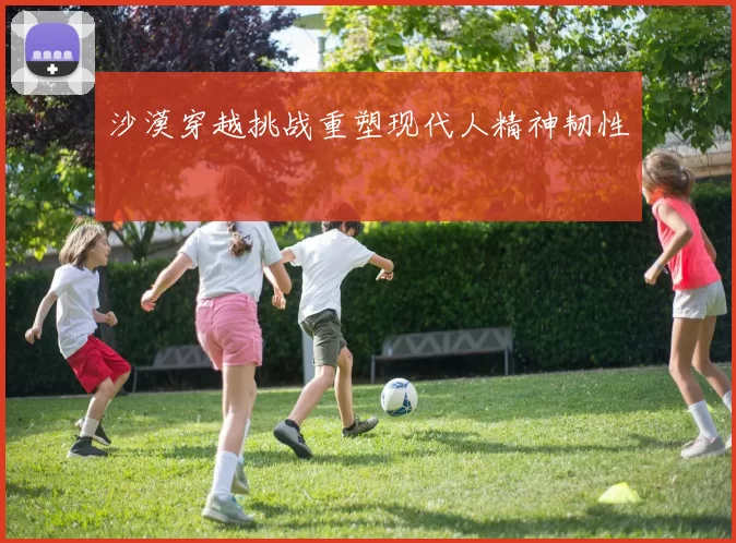 沙漠穿越挑战重塑现代人精神韧性