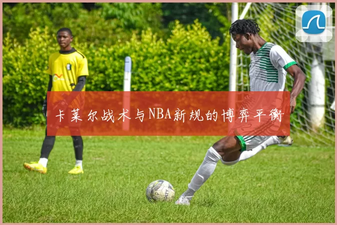 卡莱尔战术与NBA新规的博弈平衡