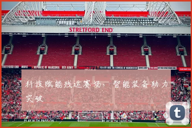 科技赋能残运赛场，智能装备助力突破
