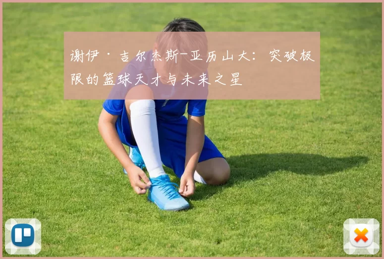 谢伊·吉尔杰斯-亚历山大：突破极限的篮球天才与未来之星